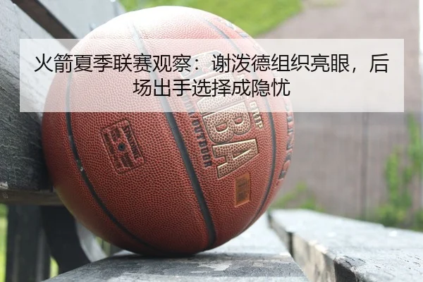 火箭夏季联赛观察：谢泼德组织亮眼，后场出手选择成隐忧