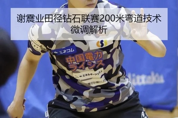谢震业田径钻石联赛200米弯道技术微调解析