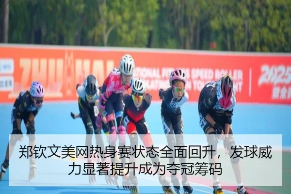 郑钦文美网热身赛状态全面回升，发球威力显著提升成为夺冠筹码